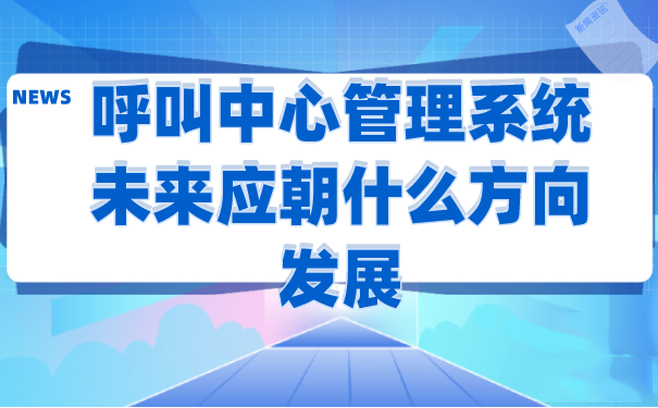 呼叫中心管理系统未来应朝什么方向发展