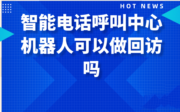 智能电话呼叫中心机器人可以做回访吗