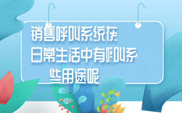 销售呼叫系统在日常生活中有哪些用途呢