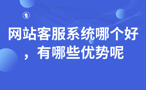 网站客服系统哪个好，有哪些优势呢