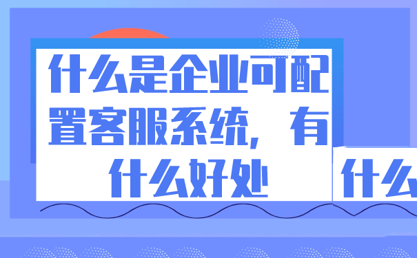 什么是企业可配置客服系统，有什么好处