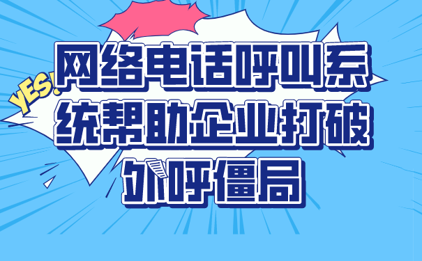 网络电话呼叫系统帮助企业打破外呼僵局