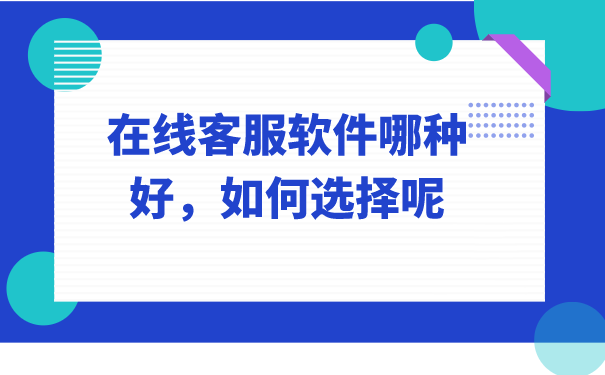 在线客服软件哪种好，如何选择呢