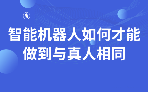 智能机器人如何才能做到与真人相同