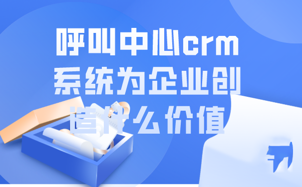 呼叫中心crm系统为企业创造什么价值