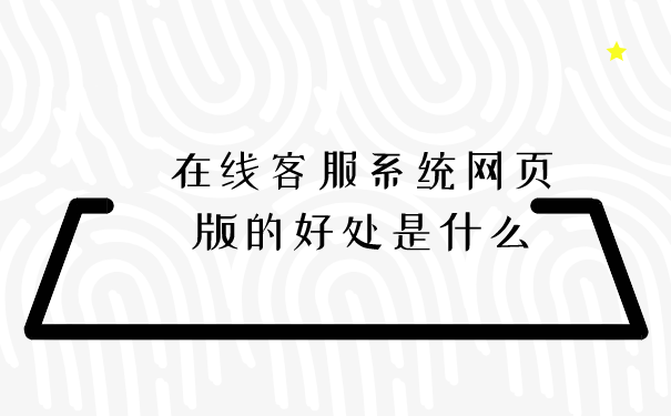 在线客服系统网页版的好处是什么