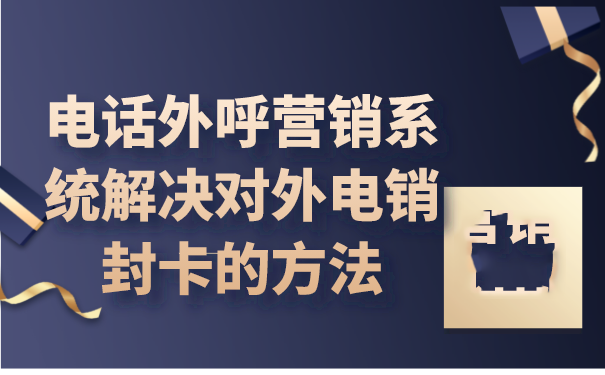 电话外呼营销系统解决对外电销封卡的方法