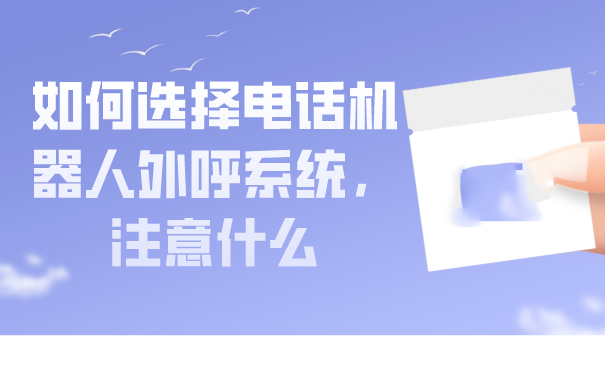 如何选择电话机器人外呼系统，注意什么