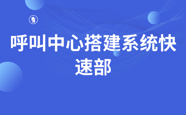 呼叫中心搭建系统快速部署