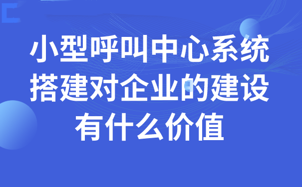 小型呼叫中心系统搭建对企业的建设有什么价值