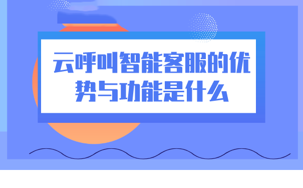 云呼叫智能客服的优势与功能是什么